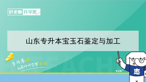 2021年山東專升本寶玉石鑒定與加工可以報考的本科學校及專業(yè)