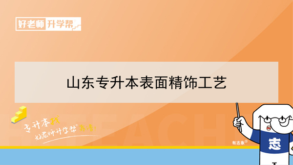 2021年山東專升本表面精飾工藝可以報考的本科學(xué)校及專業(yè)