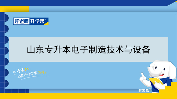 2021年山东电子制造技术与设备专升本可以报考的本科专业与学校有哪些？