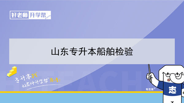 2022年山东专升本船舶检验可以报考哪些本科院校和专业？