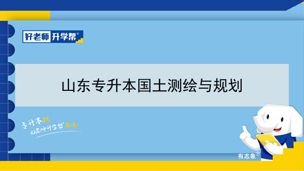 2021年山东专升本国土测绘与规划可以报考的本科学校及专业