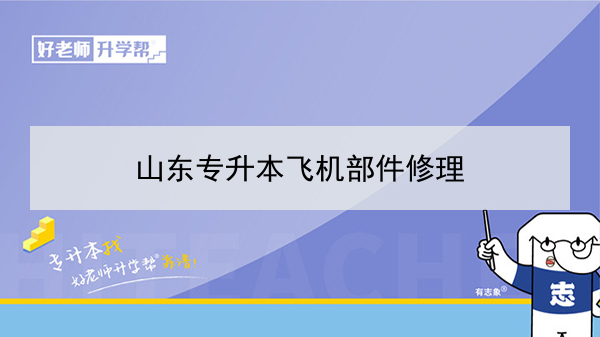 2021年山東專升本飛機部件修理可以報考的本科院校與本科專業(yè)有哪些？