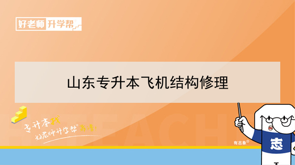 2021年山东专升本飞机结构修理可以报考的本科院校与本科专业有哪些？