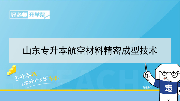 2021年山东专升本航空材料精密成型技术可以报考哪些的本科学校及专业