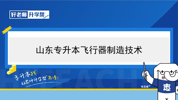 2021年山东专升本飞行器制造技术可以报考的本科院校与本科专业有哪些？