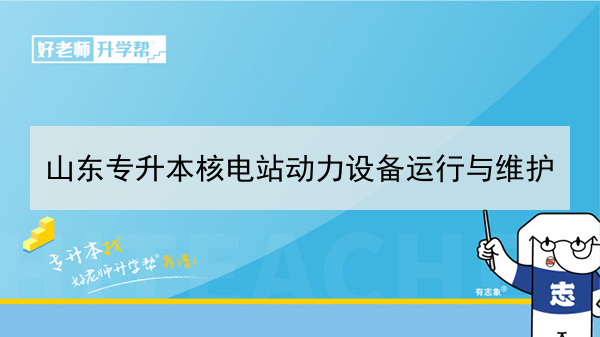 2021年山东专升本核电站动力设备运行与维护可以报考的本科学校及专业