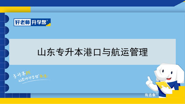 2021年山东港口与航运管理专升本可以报考的本科院校与本科专业有哪些？