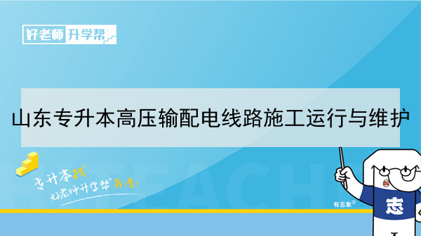 2021年山东专升本高压输配电线路施工运行与维护可以报考哪些本科院校及专业？