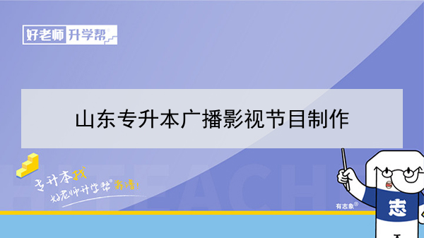 2021年山東專升本廣播影視節(jié)目制作對應(yīng)本科學(xué)校及專業(yè)介紹