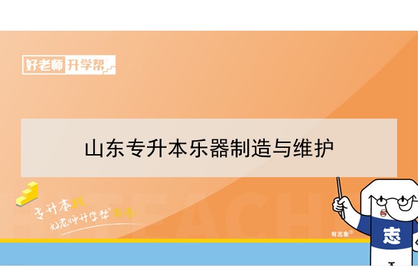 2021年山東專升本樂器制造與維護可以報考哪些本科院校與本科專業(yè)？