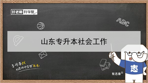 2021年山东专升本社会工作可以报考的本科学校及专业