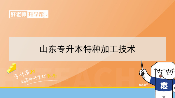 2021年山东专升本特种加工技术可以报考哪些院校及专业？