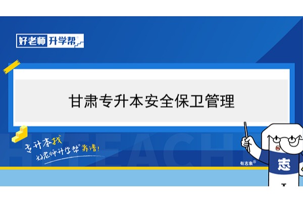 2022年甘肃安全保卫管理专升本可以报考哪些院校及专业？