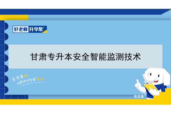 2022年甘肃安全智能监测技术专升本​可以报考本科院校及专业有哪些？