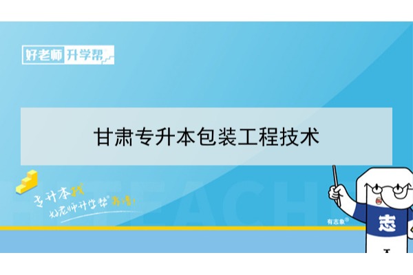 2022年甘肃包装工程技术专升本​可以报考本科院校及专业有哪些？