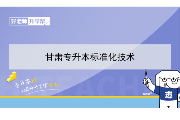 2022年甘肃标准化技术专升本​可以报考本科院校及专业有哪些？