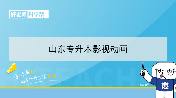 2021年山东影视动画专升本可以报考哪些本科学校及专业