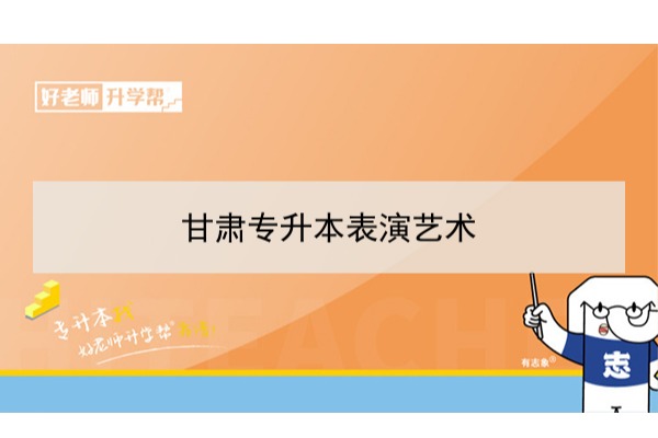 2022年甘肃表演艺术专升本​可以报考本科院校及专业有哪些？