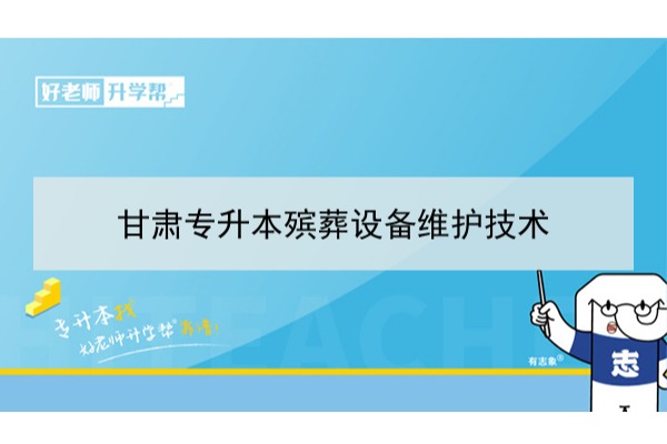 2022年甘肃殡葬设备维护技术专升本​可以报考本科院校及专业有哪些？