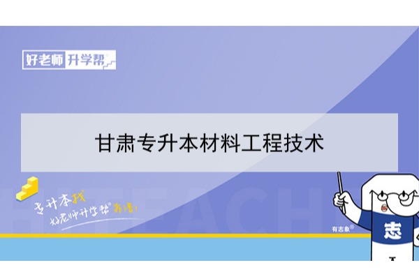 2022年甘肃材料成型及控制技术专升本​可以报考本科院校及专业有哪些？