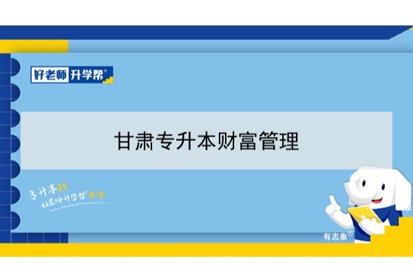 2022年甘肃财富管理专升本​可以报考本科院校及专业有哪些？