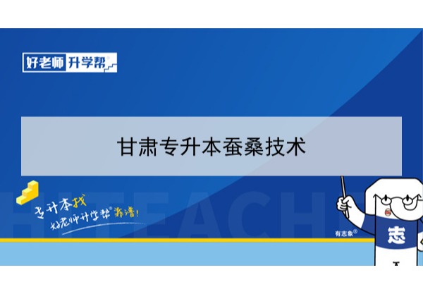 2022年甘肃蚕桑技术专升本​可以报考本科院校及专业有哪些？