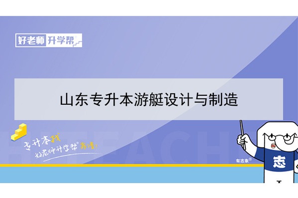 2021年山东游艇设计与制造专升本可以报考哪些本科学校及专业？