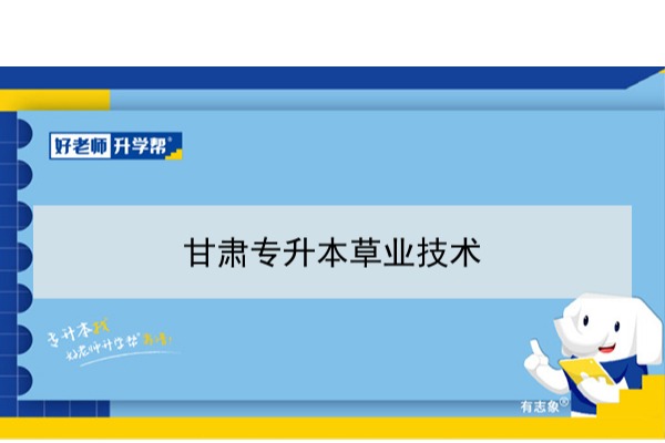 2022年甘肃草业技术专升本​可以报考本科院校及专业有哪些？