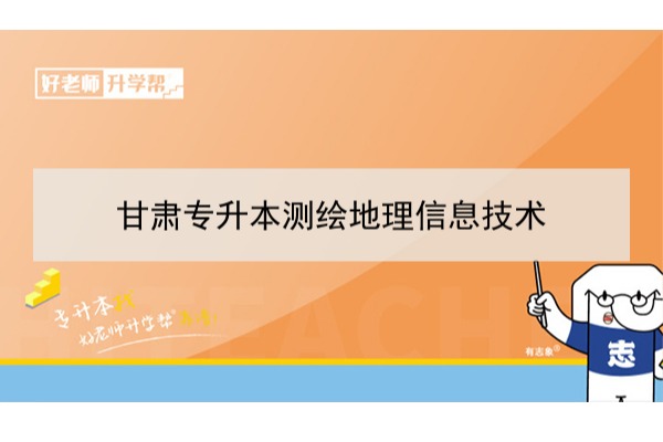 2022年甘肃测绘地理信息技术专升本​可以报考本科院校及专业有哪些？