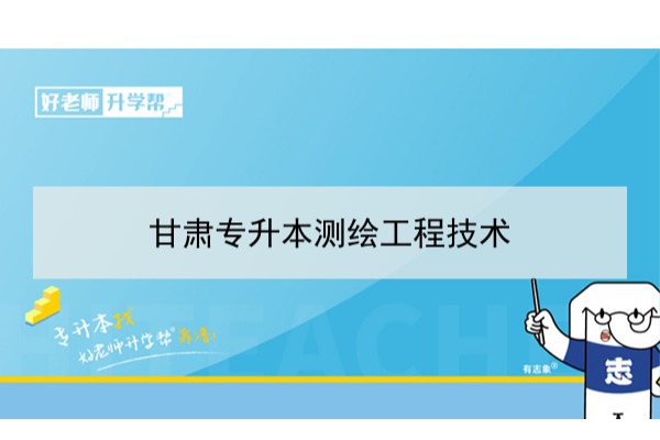 2022年甘肃测绘工程技术专升本​可以报考本科院校及专业有哪些？