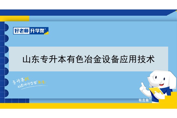 2021年山东有色冶金设备应用技术专升本可以报考哪些本科学校及专业？