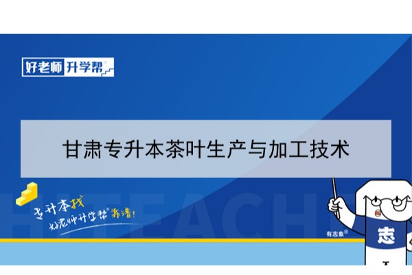 2022年甘肃茶叶生产与加工技术专升本​可以报考本科院校及专业有哪些？