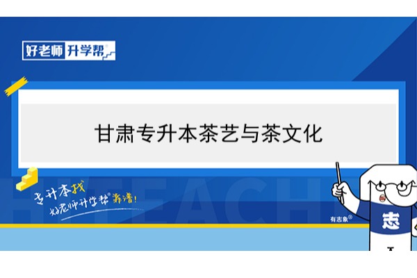 2022年甘肃茶艺与茶文化专升本​可以报考本科院校及专业有哪些？