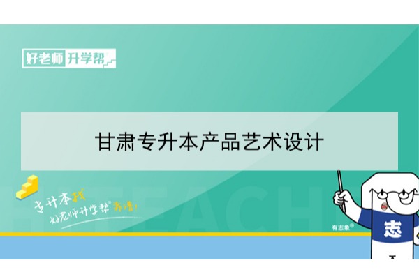 2022年甘肃产品艺术设计专升本​可以报考本科院校及专业有哪些？