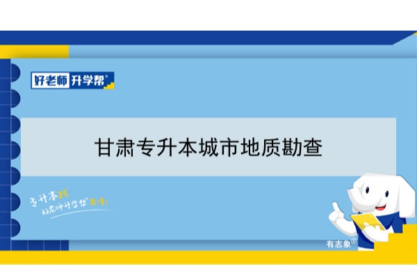 2022年甘肃城市地质勘查专升本​可以报考本科院校及专业有哪些？