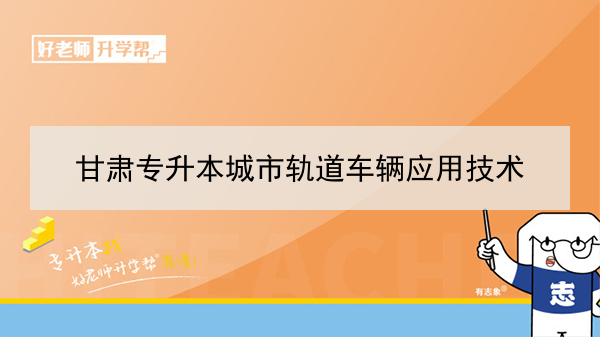 2022年甘肃城市轨道车辆应用技术专升本可以报考本科院校及专业有哪些？