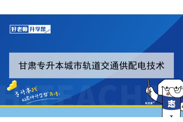 2022年甘肃城市轨道交通供配电技术专升本​可以报考本科院校及专业有哪些？