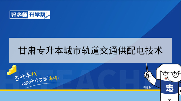 2022年甘肃城市轨道交通供配电技术专升本可以报考本科院校及专业有哪些？