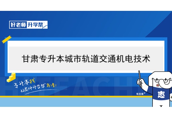 2022年甘肃城市轨道交通机电技术专升本​可以报考本科院校及专业有哪些？