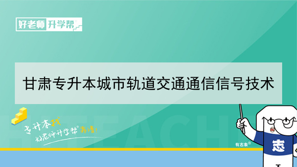 2022年甘肃城市轨道交通通信信号技术专升本可以报考本科院校及专业有哪些？