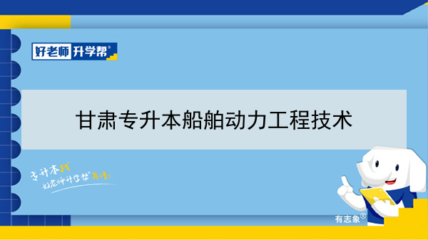 2022年甘肃船舶动力工程技术专升本可以报考本科院校及专业有哪些？