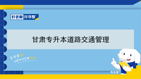2022年甘肅道路交通管理專升本可以報(bào)考本科院校及專業(yè)有哪些？