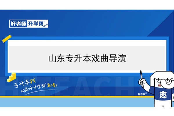 2021年山东戏曲导演专升本可以报考哪些本科学校及专业？