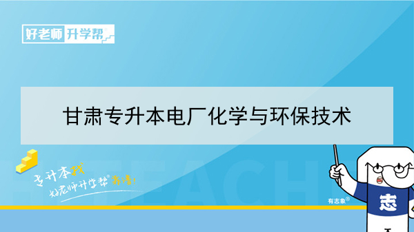 2022年甘肃电厂化学与环保技术专升本可以报考本科院校及专业有哪些？