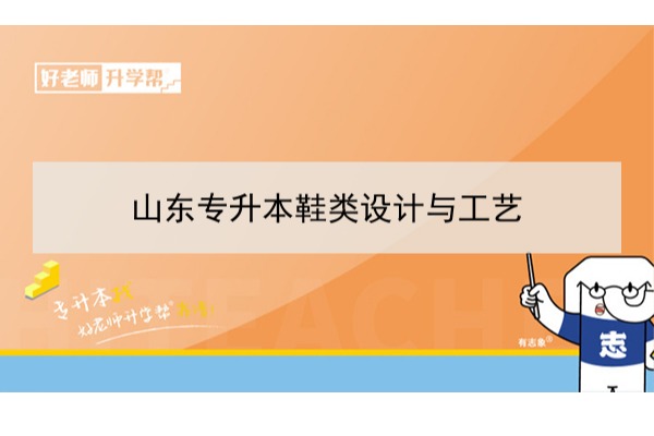 2021年山东鞋类设计与工艺专升本可以报考哪些本科学校及专业？