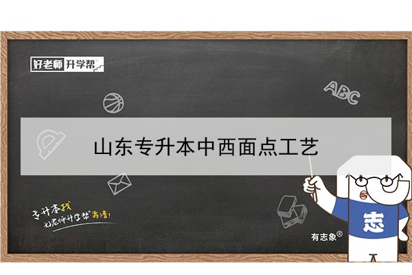 2021年山东中西面点工艺专升本可以报考哪些本科院校与本科专业？