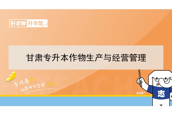 2022年甘肃作物生产与经营管理专升本可以报考院校及专业有哪些？