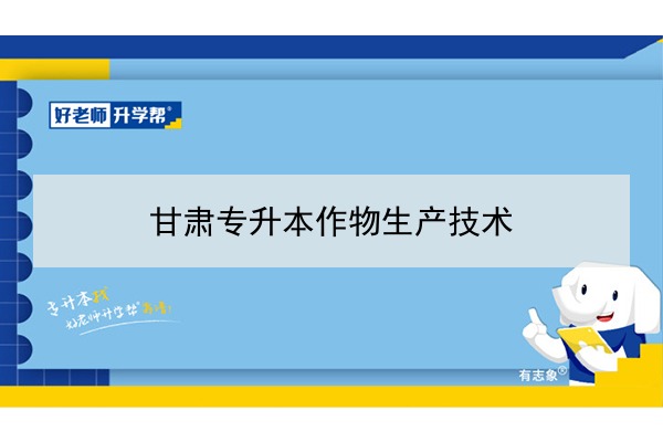 2022年甘肃作物生产技术专升本可以报考院校及专业有哪些？	
