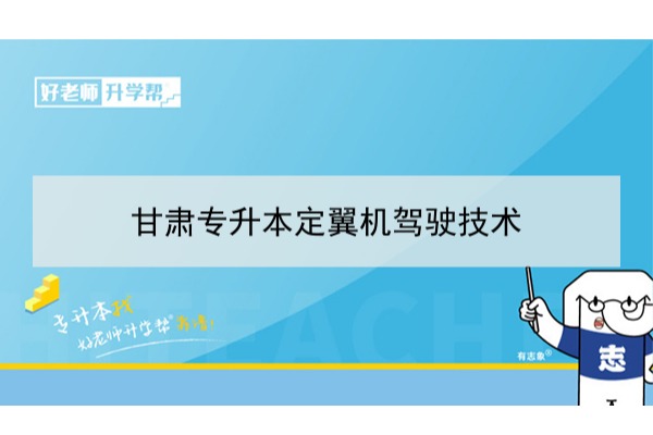 2022年甘肃定翼机驾驶技术专升本​可以报考本科院校及专业有哪些？