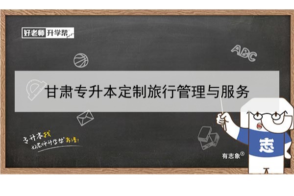 2022年甘肃定制旅行管理与服务专升本​可以报考本科院校及专业有哪些？